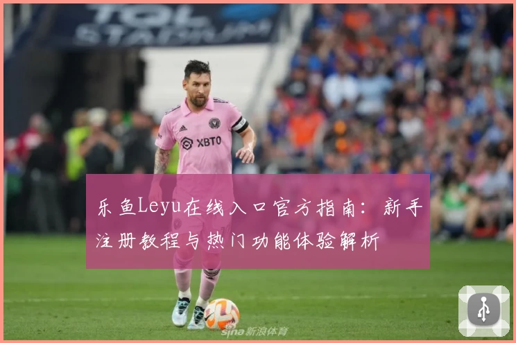 乐鱼Leyu在线入口官方指南：新手注册教程与热门功能体验解析