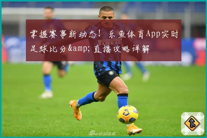 掌握赛事新动态！乐鱼体育App实时足球比分&amp;直播攻略详解