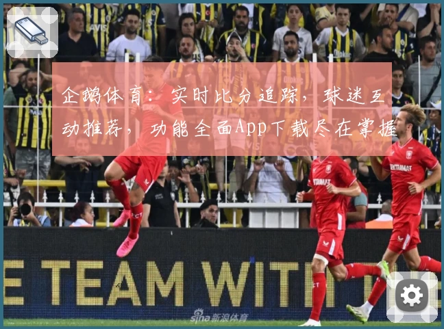 企鹅体育：实时比分追踪，球迷互动推荐，功能全面App下载尽在掌握