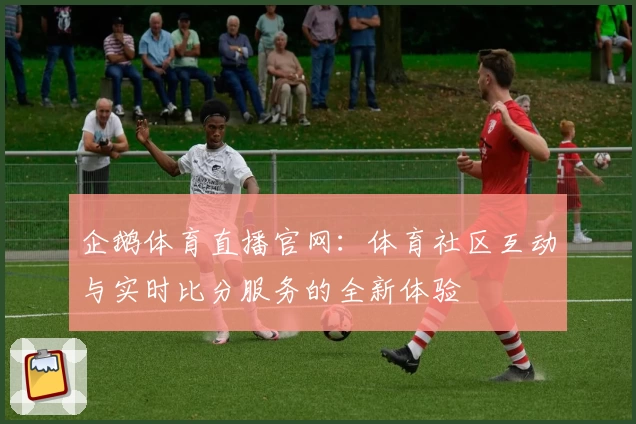 企鹅体育直播官网:体育社区互动与实时比分服务的全新体验