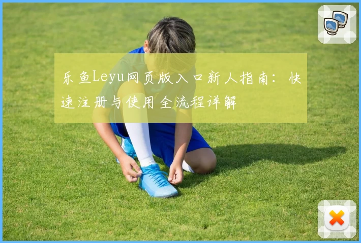 乐鱼Leyu网页版入口新人指南：快速注册与使用全流程详解