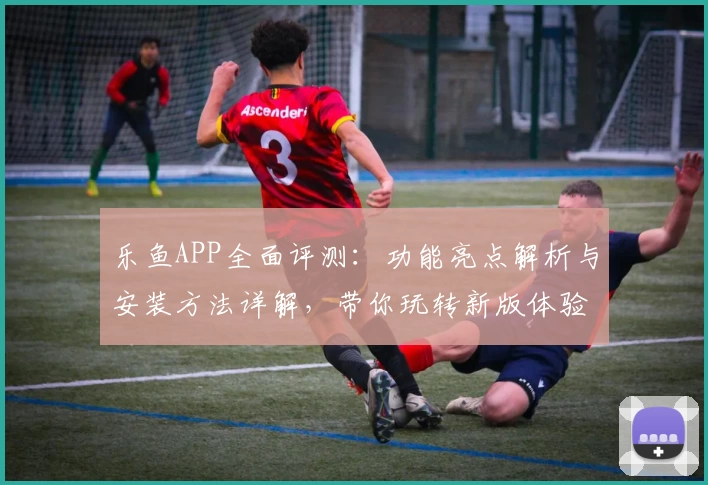 乐鱼APP全面评测：功能亮点解析与安装方法详解，带你玩转新版体验