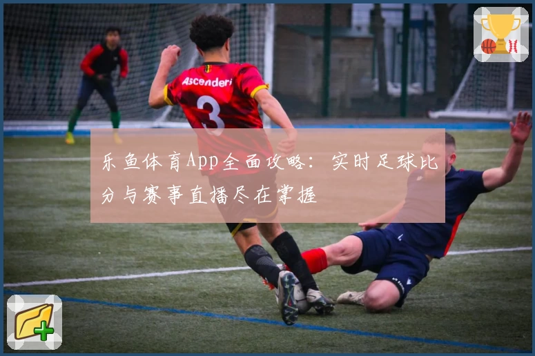 乐鱼体育App全面攻略：实时足球比分与赛事直播尽在掌握
