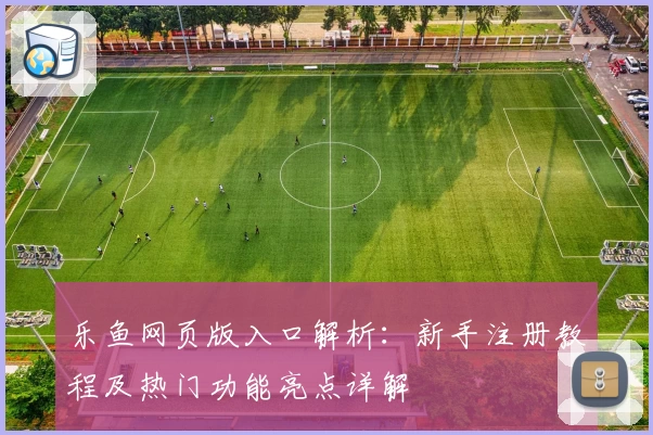 乐鱼网页版入口解析:新手注册教程及热门功能亮点详解