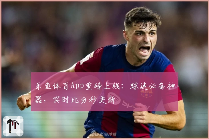 乐鱼体育App重磅上线：球迷必备神器，实时比分秒更新