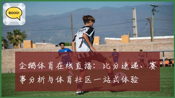 企鹅体育在线直播：比分速递、赛事分析与体育社区一站式体验
