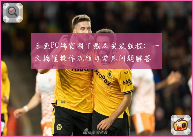 乐鱼PC端官网下载及安装教程:一文搞懂操作流程与常见问题解答