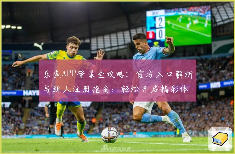 乐鱼APP登录全攻略：官方入口解析与新人注册指南，轻松开启精彩体验