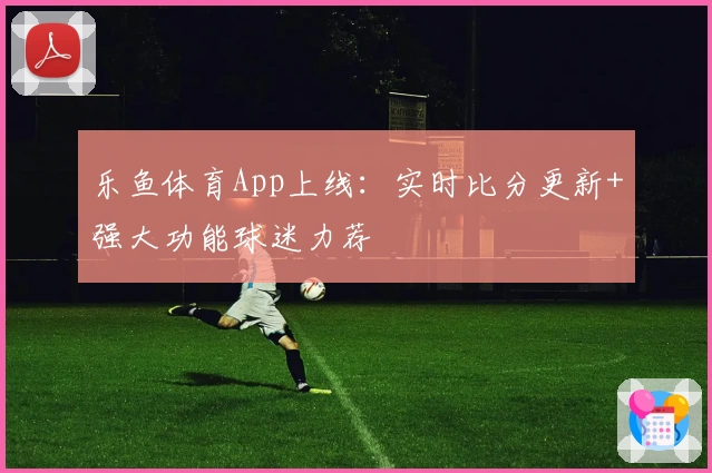 乐鱼体育App上线：实时比分更新+强大功能球迷力荐