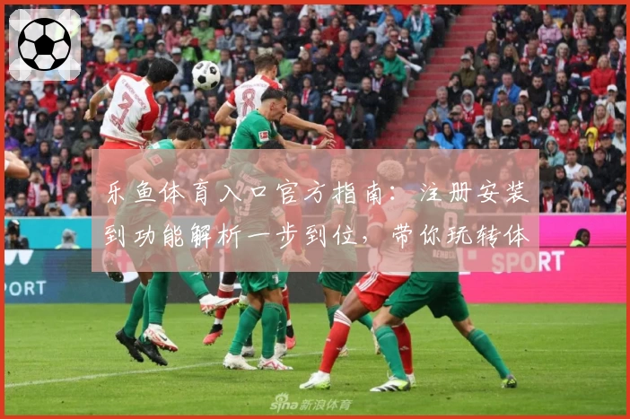 乐鱼体育入口官方指南：注册安装到功能解析一步到位，带你玩转体育世界