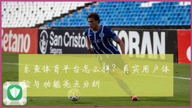 乐鱼体育平台怎么样？真实用户体验与功能亮点分析
