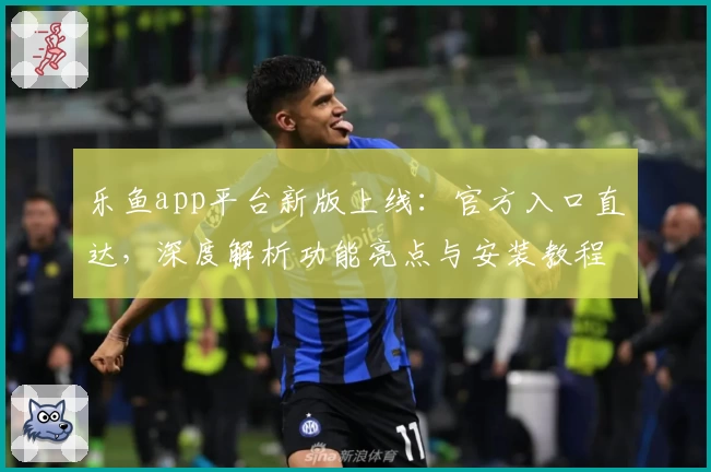乐鱼app平台新版上线：官方入口直达，深度解析功能亮点与安装教程