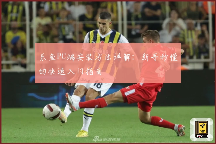 乐鱼PC端安装方法详解:新手秒懂的快速入门指南