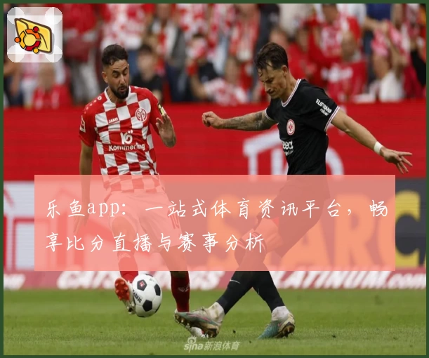 乐鱼app：一站式体育资讯平台，畅享比分直播与赛事分析