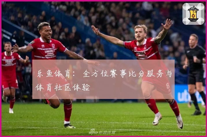乐鱼体育:全方位赛事比分服务与体育社区体验