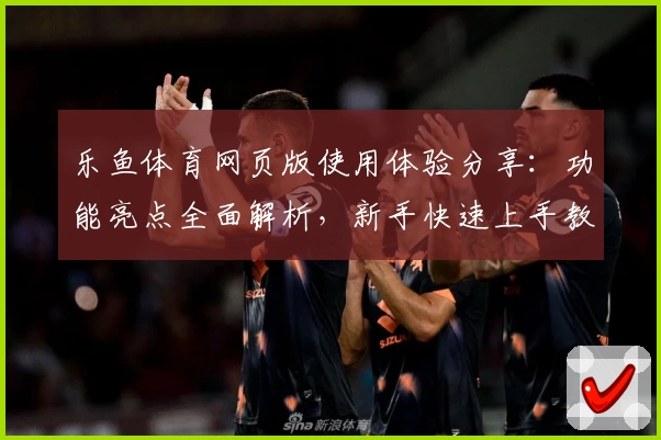 乐鱼体育网页版使用体验分享:功能亮点全面解析,新手快速上手教程一览