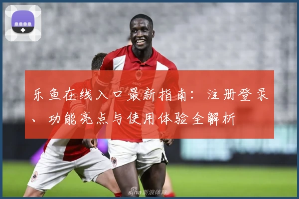 乐鱼在线入口最新指南：注册登录、功能亮点与使用体验全解析