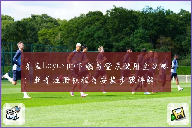乐鱼Leyuapp下载与登录使用全攻略：新手注册教程与安装步骤详解