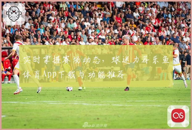 实时掌握赛场动态，球迷力荐乐鱼体育App下载与功能推荐