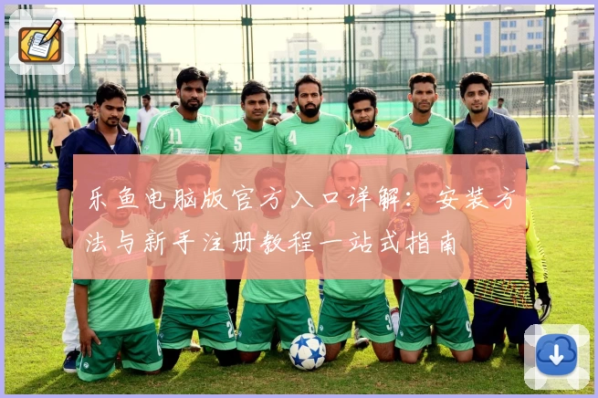乐鱼电脑版官方入口详解：安装方法与新手注册教程一站式指南