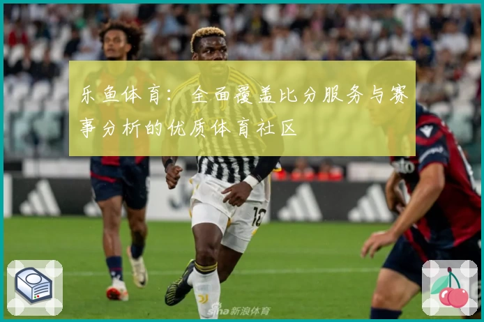 乐鱼体育：全面覆盖比分服务与赛事分析的优质体育社区