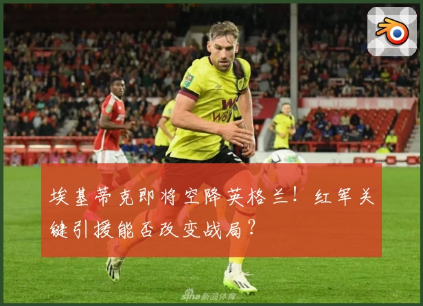 埃基蒂克即将空降英格兰！红军关键引援能否改变战局？