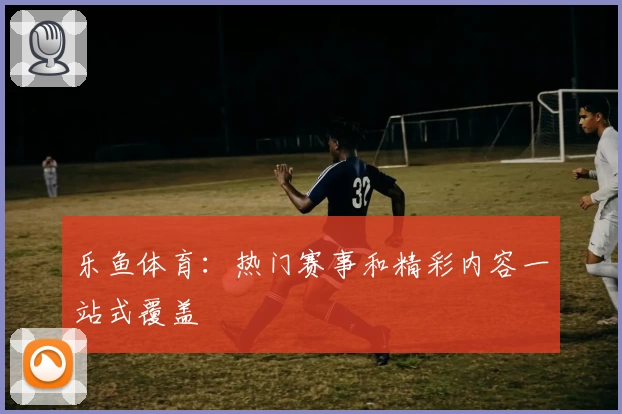 乐鱼体育：热门赛事和精彩内容一站式覆盖