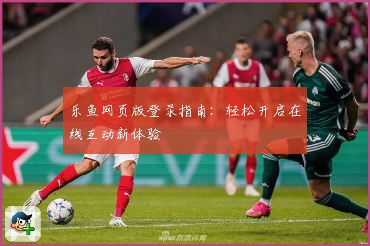 乐鱼网页版登录指南：轻松开启在线互动新体验