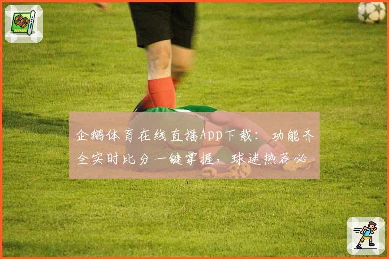企鹅体育在线直播App下载：功能齐全实时比分一键掌握，球迷热荐必备平台