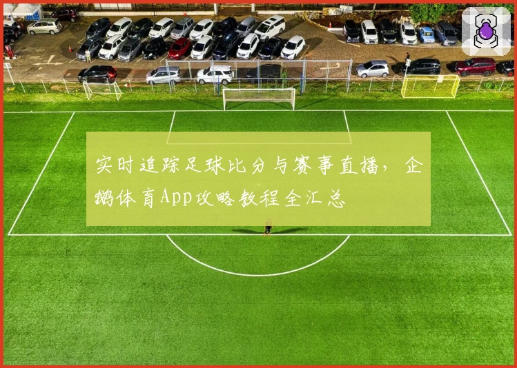 实时追踪足球比分与赛事直播，企鹅体育App攻略教程全汇总