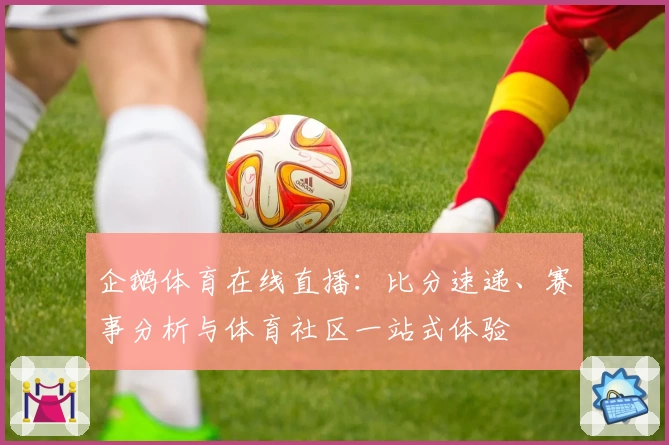 企鹅体育在线直播：比分速递、赛事分析与体育社区一站式体验