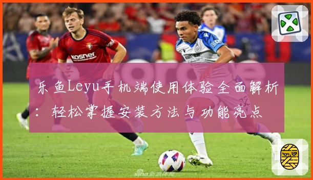 乐鱼Leyu手机端使用体验全面解析：轻松掌握安装方法与功能亮点