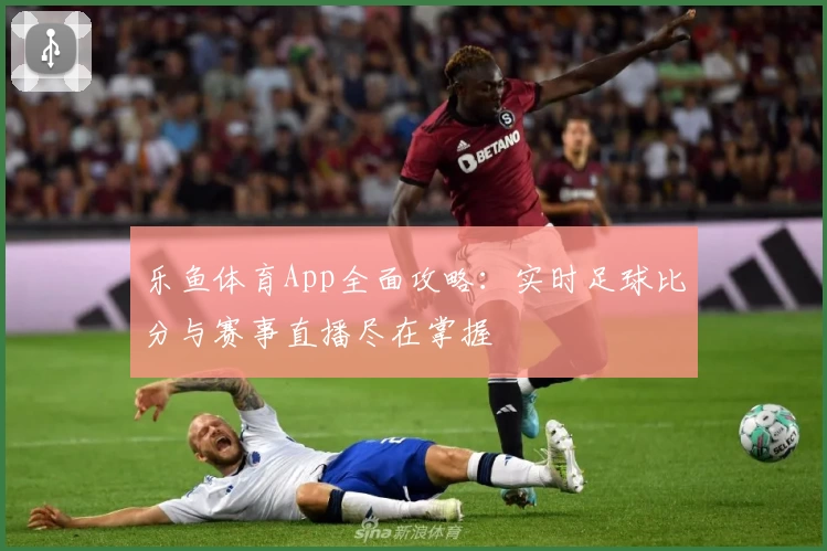 乐鱼体育App全面攻略:实时足球比分与赛事直播尽在掌握