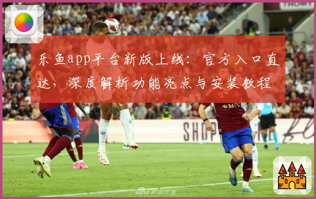 乐鱼app平台新版上线：官方入口直达，深度解析功能亮点与安装教程