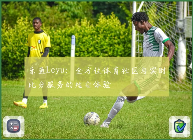 乐鱼Leyu：全方位体育社区与实时比分服务的结合体验