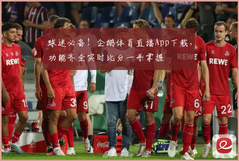 球迷必备！企鹅体育直播App下载，功能齐全实时比分一手掌握