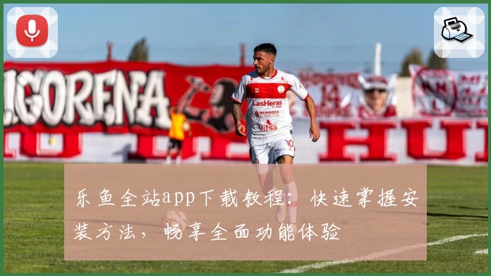 乐鱼全站app下载教程:快速掌握安装方法,畅享全面功能体验