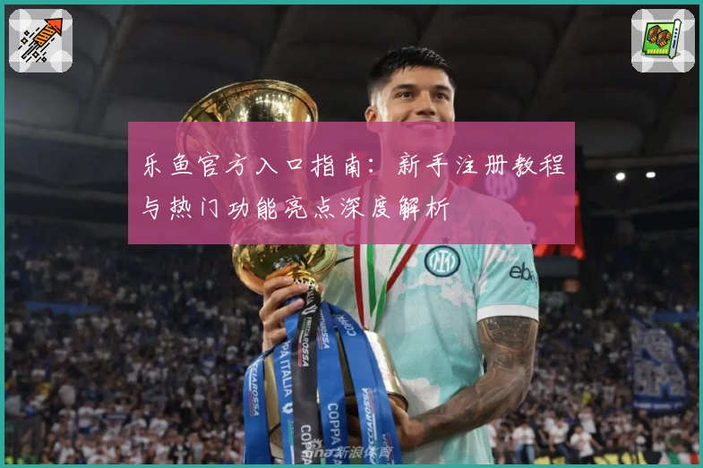 乐鱼官方入口指南：新手注册教程与热门功能亮点深度解析