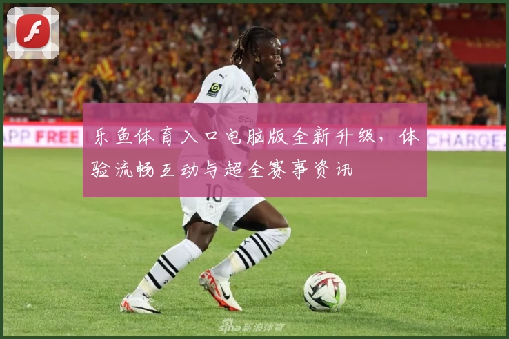 乐鱼体育入口电脑版全新升级，体验流畅互动与超全赛事资讯