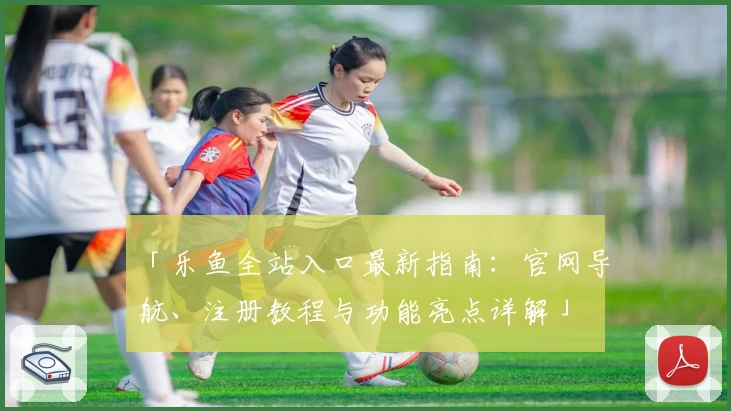 「乐鱼全站入口最新指南：官网导航、注册教程与功能亮点详解」