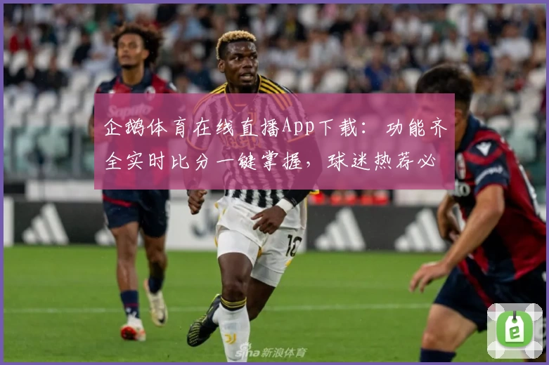 企鹅体育在线直播App下载：功能齐全实时比分一键掌握，球迷热荐必备平台