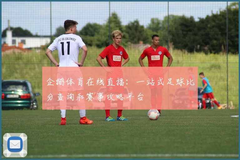 企鹅体育在线直播：一站式足球比分查询和赛事攻略平台