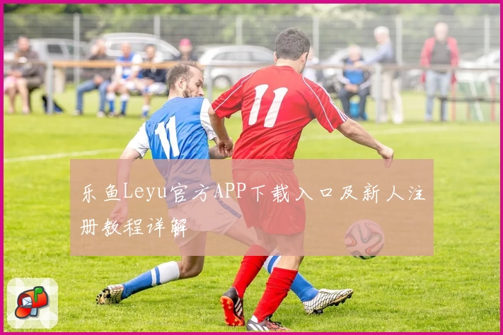 乐鱼Leyu官方APP下载入口及新人注册教程详解