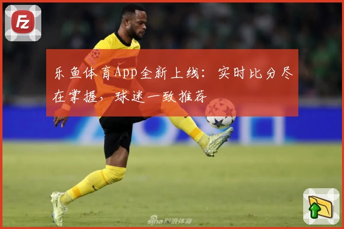 乐鱼体育App全新上线：实时比分尽在掌握，球迷一致推荐