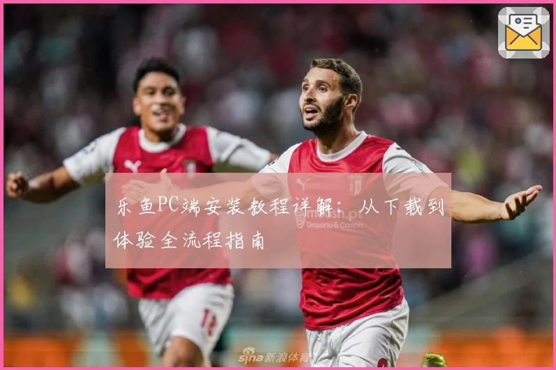 乐鱼PC端安装教程详解：从下载到体验全流程指南