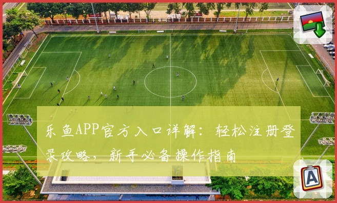 乐鱼APP官方入口详解：轻松注册登录攻略，新手必备操作指南