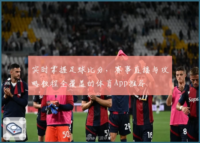 实时掌握足球比分，赛事直播与攻略教程全覆盖的体育App推荐
