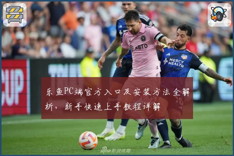 乐鱼PC端官方入口及安装方法全解析，新手快速上手教程详解