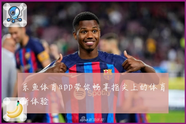 乐鱼体育app带你畅享指尖上的体育新体验