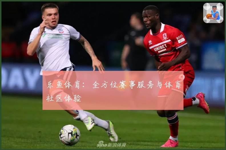 乐鱼体育：全方位赛事服务与体育社区体验